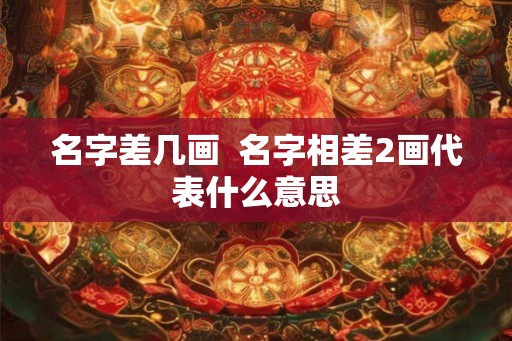 名字差几画  名字相差2画代表什么意思