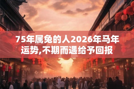 75年属兔的人2026年马年运势,不期而遇给予回报