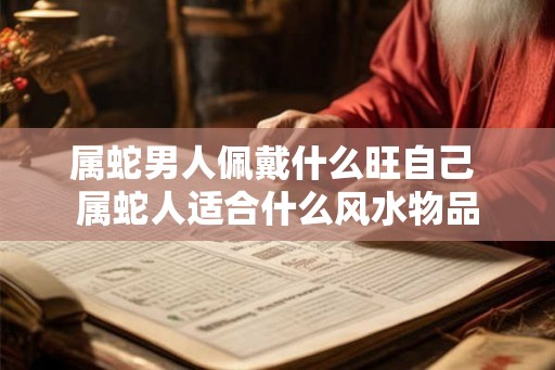 属蛇男人佩戴什么旺自己 属蛇人适合什么风水物品