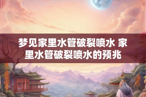 梦见家里水管破裂喷水 家里水管破裂喷水的预兆