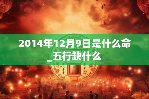 2014年12月9日是什么命_五行缺什么