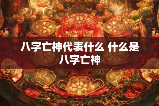 八字亡神代表什么 什么是八字亡神
