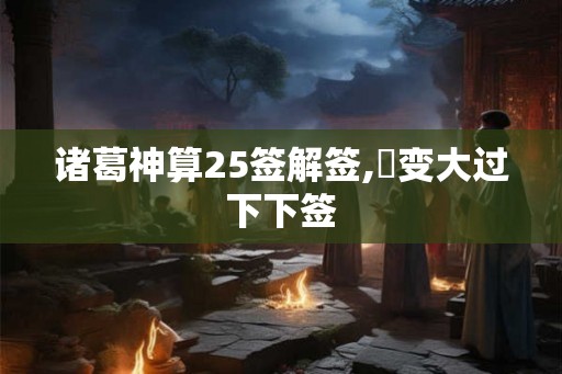 诸葛神算25签解签,姤变大过下下签