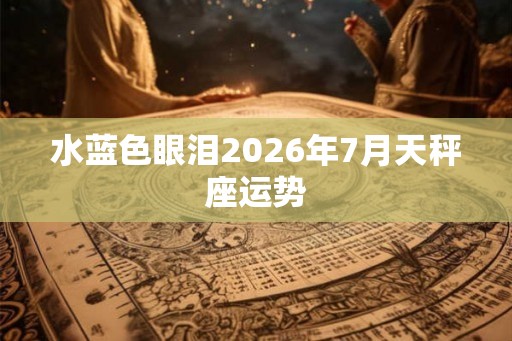 水蓝色眼泪2026年7月天秤座运势