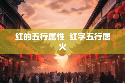 红的五行属性 红字五行属火 红的五行属性 红字五行属火