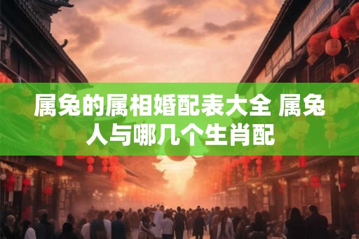 属兔的属相婚配表大全 属兔人与哪几个生肖配