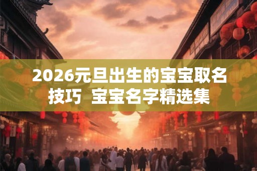 2026元旦出生的宝宝取名技巧  宝宝名字精选集