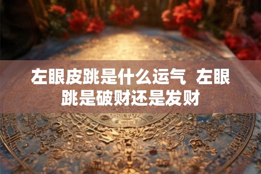 左眼皮跳是什么运气  左眼跳是破财还是发财