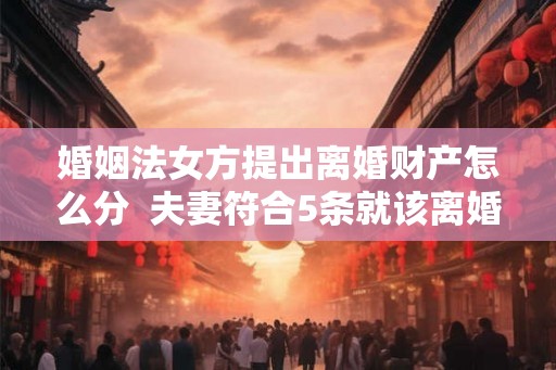 婚姻法女方提出离婚财产怎么分  夫妻符合5条就该离婚了