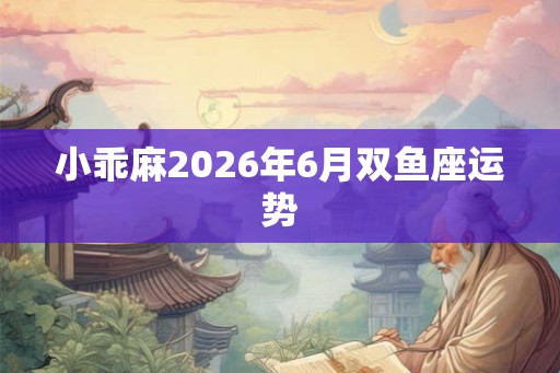 小乖麻2026年6月双鱼座运势