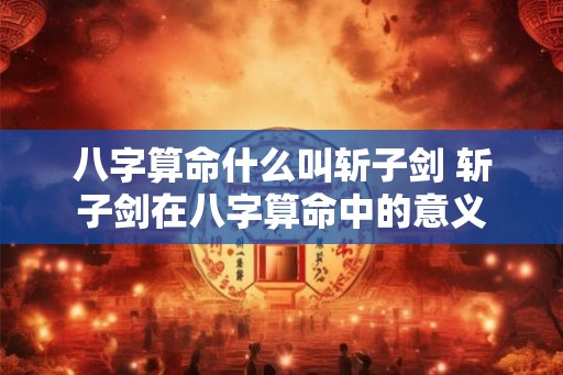 八字算命什么叫斩子剑 斩子剑在八字算命中的意义