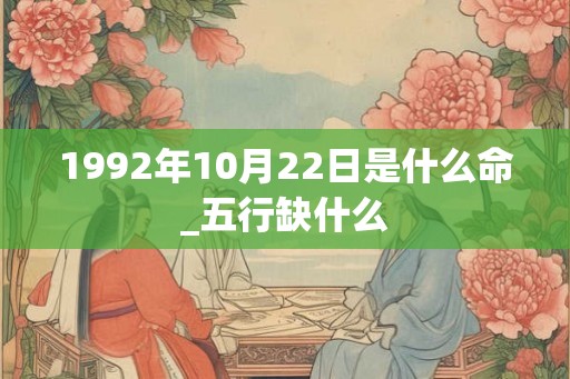 1992年10月22日是什么命_五行缺什么
