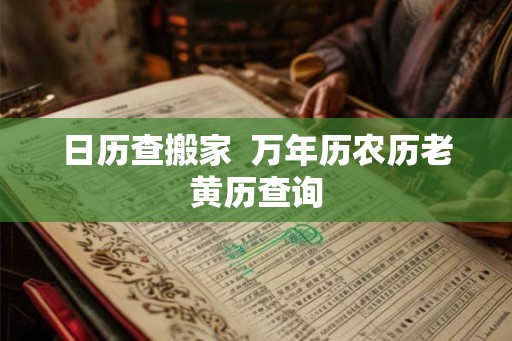 日历查搬家 万年历农历老黄历查询 日历查搬家 万年历农历老黄历查询