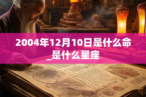 2004年12月10日是什么命_是什么星座 2004年12月10日是什么命_是什么星座