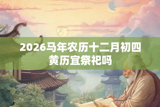 2026马年农历十二月初四黄历宜祭祀吗