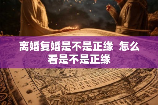 离婚复婚是不是正缘  怎么看是不是正缘