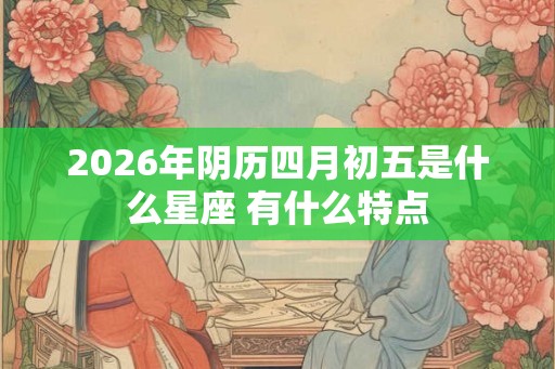 2026年阴历四月初五是什么星座 有什么特点