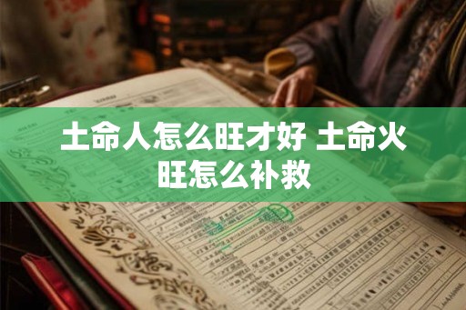 土命人怎么旺才好 土命火旺怎么补救