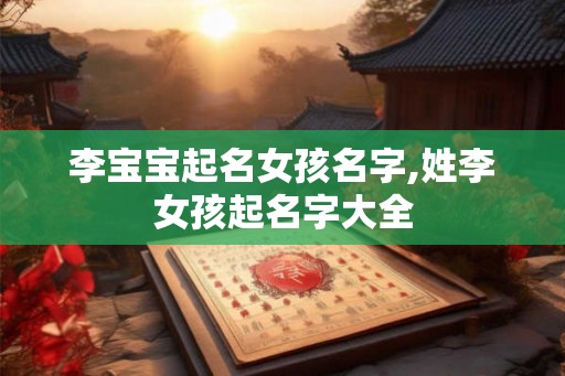 李宝宝起名女孩名字,姓李女孩起名字大全