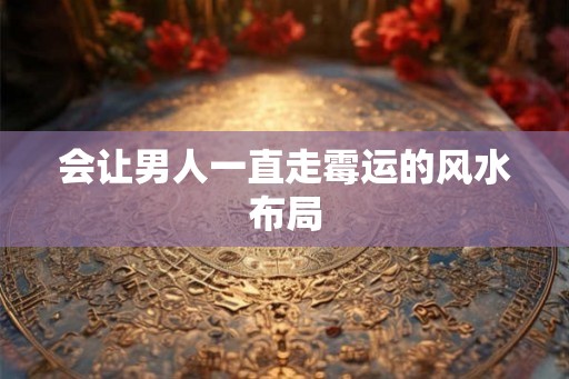 会让男人一直走霉运的风水布局 会让男人一直走霉运的风水布局