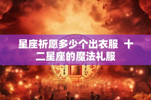星座祈愿多少个出衣服  十二星座的魔法礼服