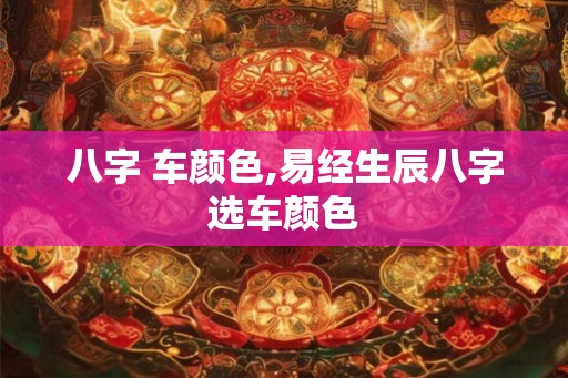八字 车颜色,易经生辰八字选车颜色