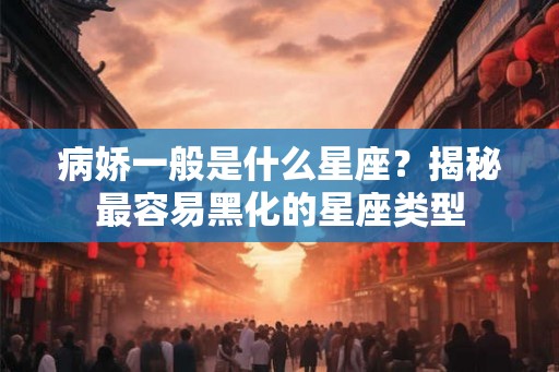 病娇一般是什么星座？揭秘最容易黑化的星座类型