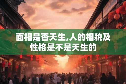 面相是否天生,人的相貌及性格是不是天生的 面相是否天生,人的相貌及性格是不是天生的