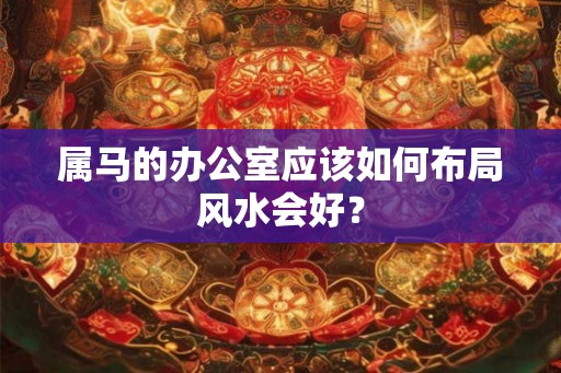 属马的办公室应该如何布局风水会好？