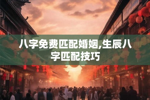 八字免费匹配婚姻,生辰八字匹配技巧 八字免费匹配婚姻,生辰八字匹配技巧