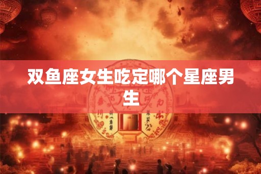 双鱼座女生吃定哪个星座男生