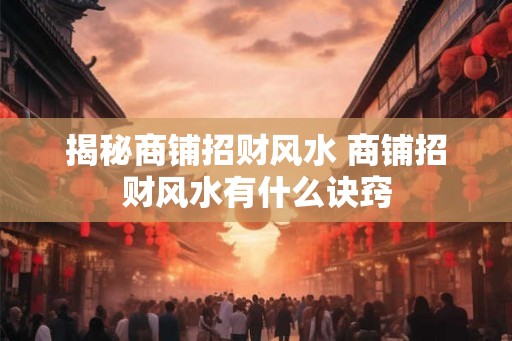 揭秘商铺招财风水 商铺招财风水有什么诀窍