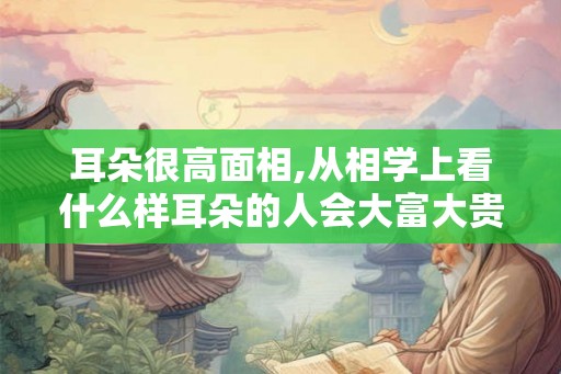 耳朵很高面相,从相学上看什么样耳朵的人会大富大贵