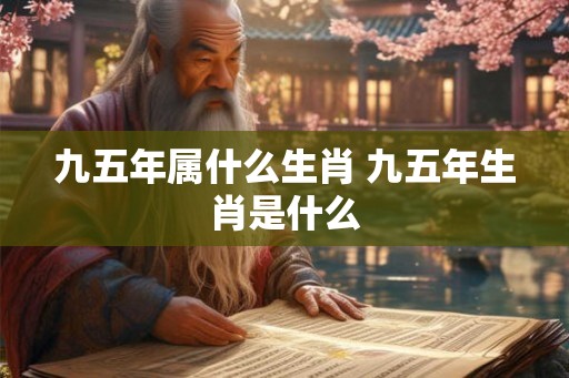 九五年属什么生肖 九五年生肖是什么