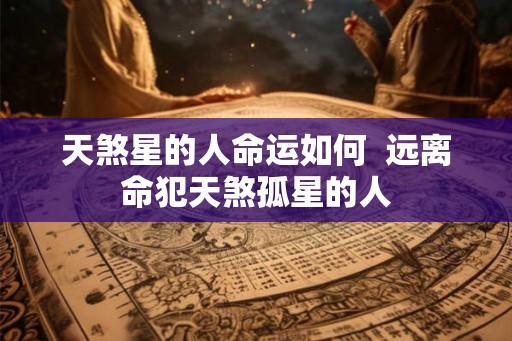 天煞星的人命运如何 远离命犯天煞孤星的人 天煞星的人命运如何 远离命犯天煞孤星的人