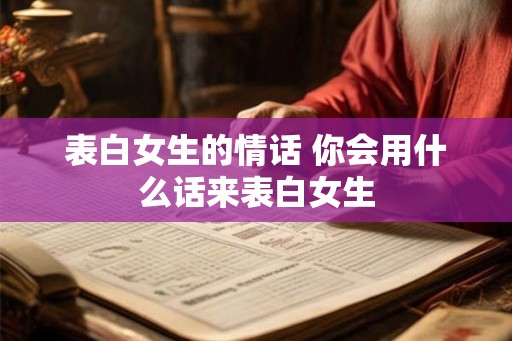 表白女生的情话 你会用什么话来表白女生