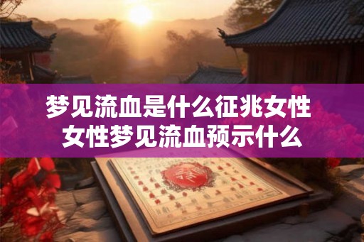 梦见流血是什么征兆女性 女性梦见流血预示什么