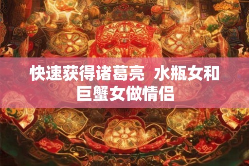 快速获得诸葛亮  水瓶女和巨蟹女做情侣