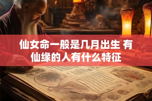 仙女命一般是几月出生 有仙缘的人有什么特征