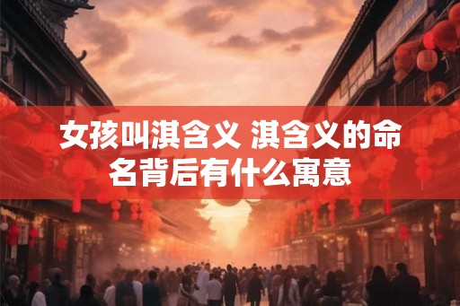女孩叫淇含义 淇含义的命名背后有什么寓意