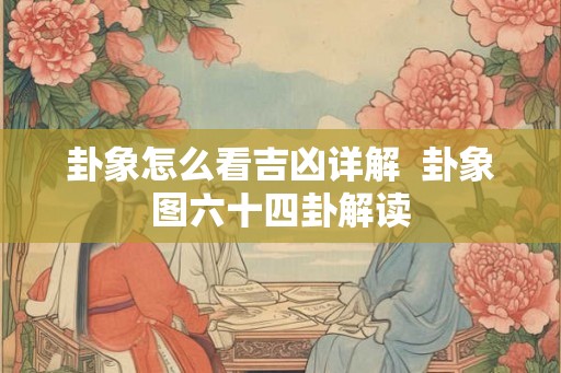 卦象怎么看吉凶详解  卦象图六十四卦解读