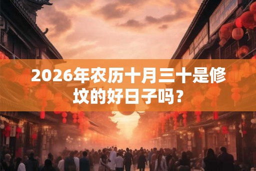 2026年农历十月三十是修坟的好日子吗？