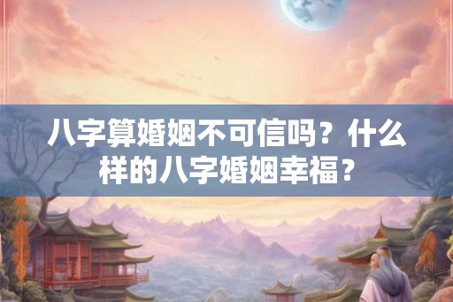 八字算婚姻不可信吗？什么样的八字婚姻幸福？