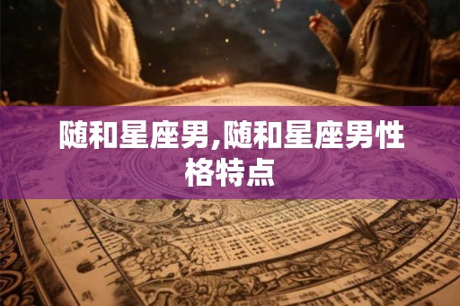 随和星座男,随和星座男性格特点
