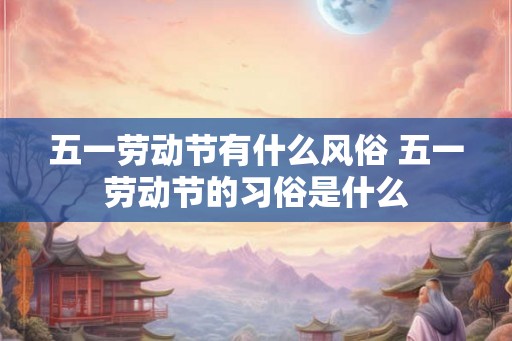 五一劳动节有什么风俗 五一劳动节的习俗是什么
