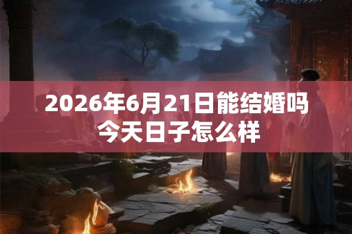 2026年6月21日能结婚吗 今天日子怎么样