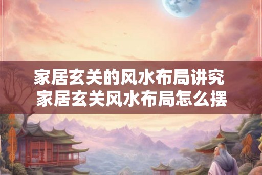 家居玄关的风水布局讲究 家居玄关风水布局怎么摆