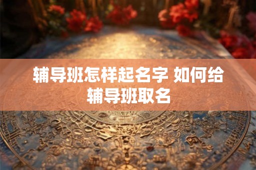 辅导班怎样起名字 如何给辅导班取名
