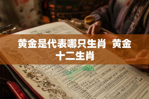 黄金是代表哪只生肖  黄金十二生肖