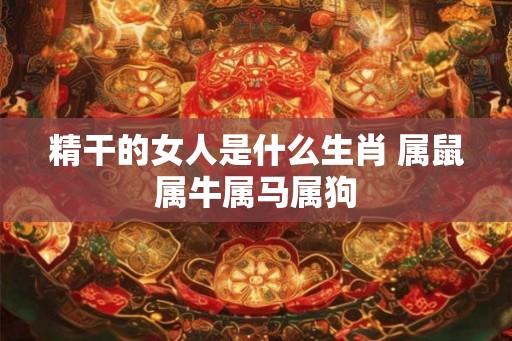 精干的女人是什么生肖 属鼠属牛属马属狗